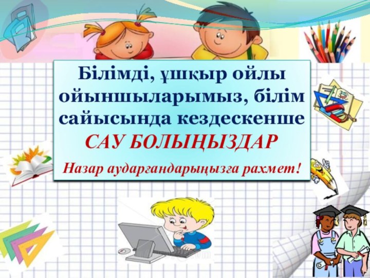 Білімді, ұшқыр ойлы ойыншыларымыз, білім сайысында кездескенше Назар аударғандарыңызға рахмет!САУ БОЛЫҢЫЗДАР