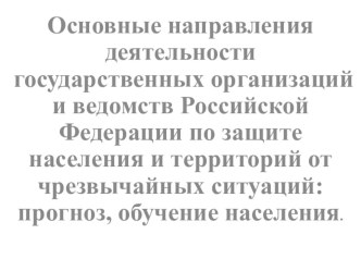 Предмет БЖД Основные направления деятельности государственных организаций и ведомств Российской Федерации по защите населения и территорий от чрезвычайных ситуаций: прогноз, обучение населения (2 курс)