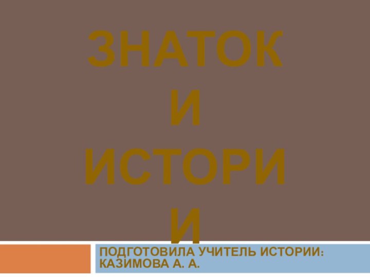 Подготовила учитель истории: Казимова А. А. Знатоки истории