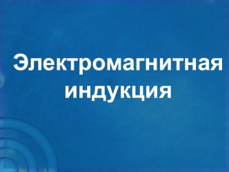 Презентация по физике на тему Электромагнитная индукция (11 класс)