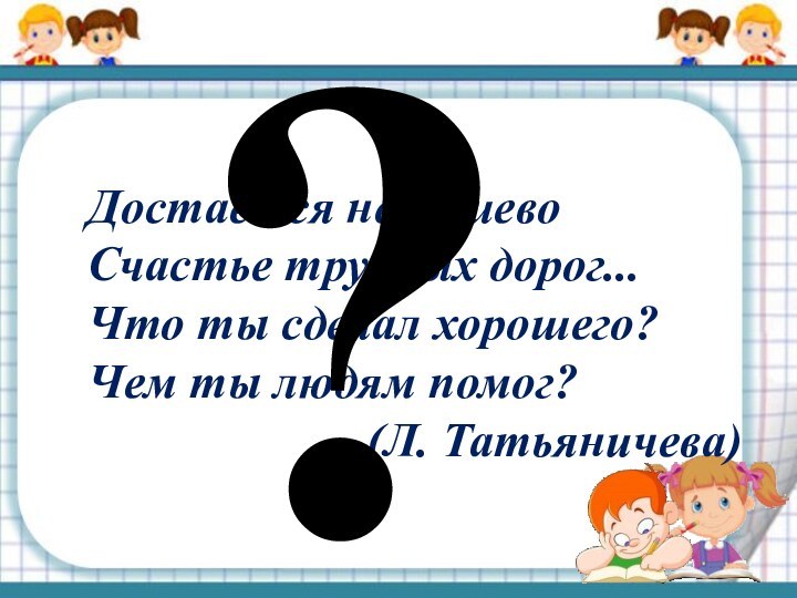 Достаётся не дёшевоСчастье трудных дорог...Что ты сделал хорошего?Чем ты людям помог?