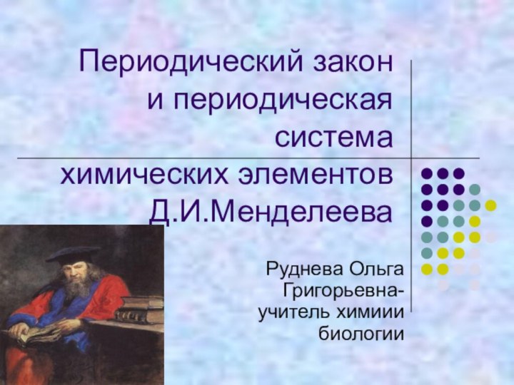 Периодический закон и периодическая система химических элементов Д.И.Менделеева  Руднева Ольга Григорьевна-учитель химиии биологии