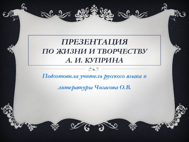 Презентация по жизни и творчеству а. и. купринаПодготовила учитель русского языка и литературы Чигасова О.В.