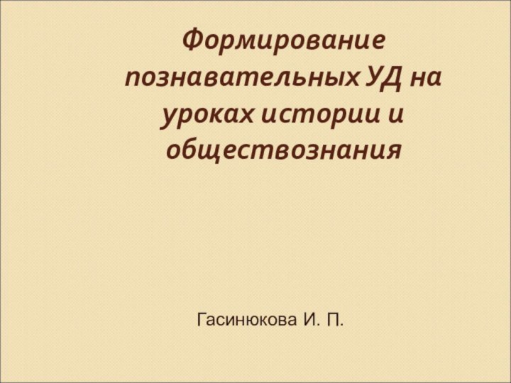 Формирование познавательных УД на уроках истории и обществознанияГасинюкова И. П.