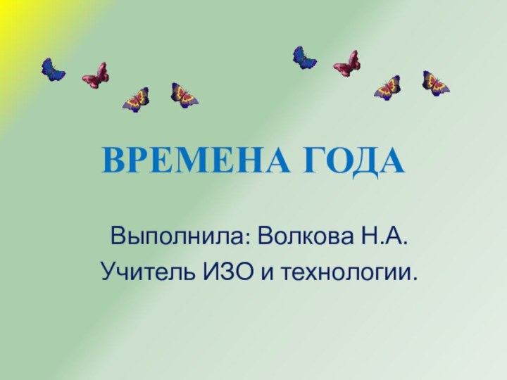 ВРЕМЕНА ГОДАВыполнила: Волкова Н.А.Учитель ИЗО и технологии.