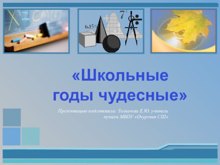 «Школьные годы чудесные»Презентацию подготовила: Толкачева Е.Ю. учитель музыки МБОУ «Очурская СШ»