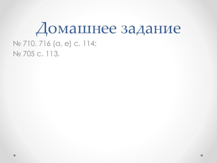 Домашнее задание№ 710, 716 (а, е) с. 114; № 705 с. 113.