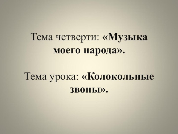 Тема четверти: «Музыка моего народа».  Тема урока: «Колокольные звоны».