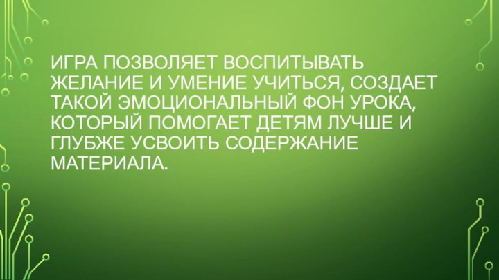 Игра позволяет воспитывать желание и умение учиться, создает такой эмоциональный фон урока,