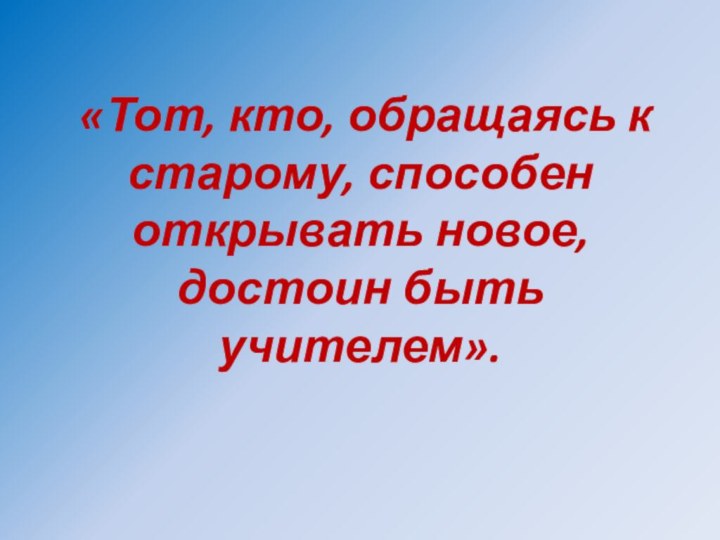 «Тот, кто, обращаясь к старому, способен открывать новое, достоин быть учителем».