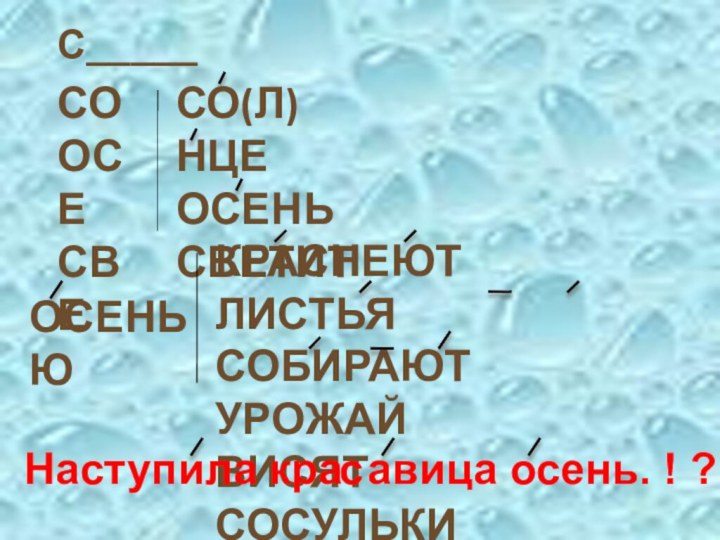 СООСЕ СВЕСО(Л)НЦЕОСЕНЬСВЕТИТОСЕНЬЮКРАСНЕЮТ ЛИСТЬЯСОБИРАЮТ УРОЖАЙВИСЯТ СОСУЛЬКИНа тупила кра авица о ень. ! ?С_____ссс