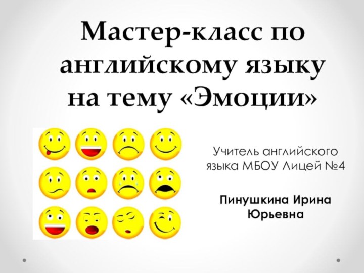 Мастер-класс по английскому языку на тему «Эмоции»Учитель английского языка МБОУ Лицей №4Пинушкина Ирина Юрьевна