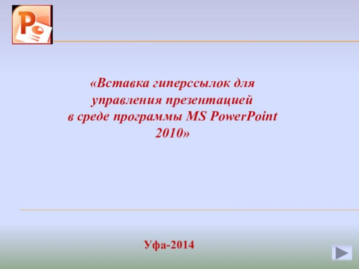 «Вставка гиперссылок для управления презентацией в среде программы MS PowerPoint 2010»Уфа-2014