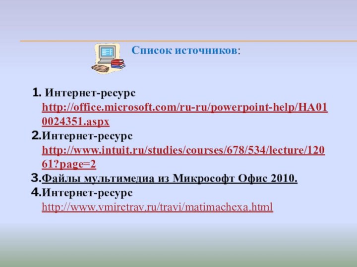 Список источников: Интернет-ресурс http://office.microsoft.com/ru-ru/powerpoint-help/HA010024351.aspxИнтернет-ресурс http://www.intuit.ru/studies/courses/678/534/lecture/12061?page=2Файлы мультимедиа из Микрософт Офис 2010.Интернет-ресурс http://www.vmiretrav.ru/travi/matimachexa.html