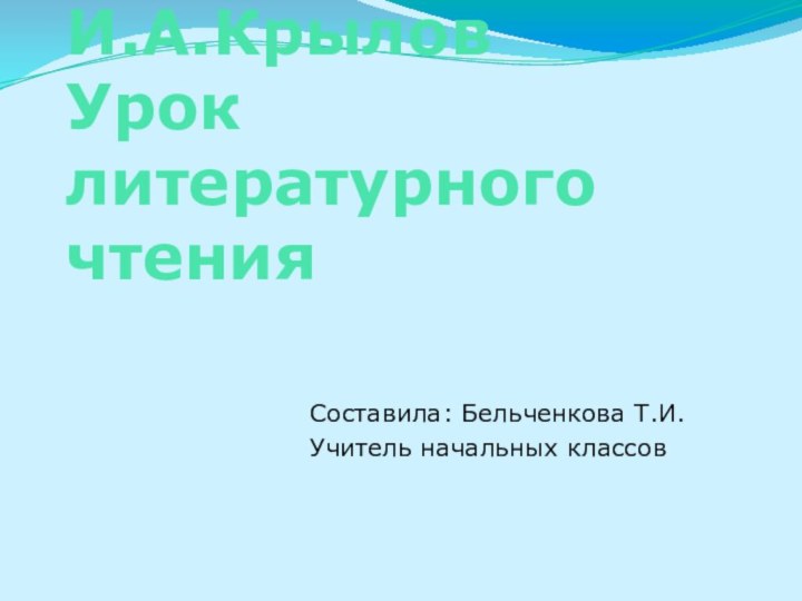 И.А.Крылов Урок литературного чтенияСоставила: Бельченкова Т.И.Учитель начальных классов