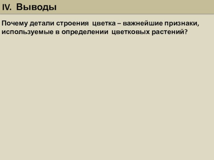 IV. ВыводыПочему детали строения цветка – важнейшие признаки, используемые в определении цветковых растений?