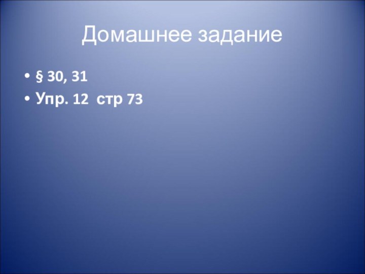 Домашнее задание§ 30, 31Упр. 12 стр 73