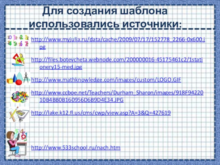 Для создания шаблона использовались источники:http://www.myjulia.ru/data/cache/2009/07/17/152778_2266-0x600.jpghttp://files.botevcheta.webnode.com/200000016-45175461c2/1stationery15-med.jpghttp://www.mathknowledge.com/images/custom/LOGO.GIFhttp://www.ccboe.net/Teachers/Durham_Sharon/images/918F9422010B4BB0B160956D6B9D4E34.JPGhttp://lake.k12.fl.us/cms/cwp/view.asp?A=3&Q=427619 http://www.533school.ru/nach.htm