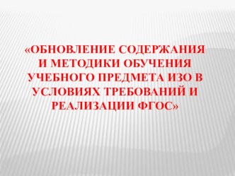 Презентация по теме: Обновление содержания и методики обучения учебного предмета ИЗО в условиях требований и реализации ФГОС