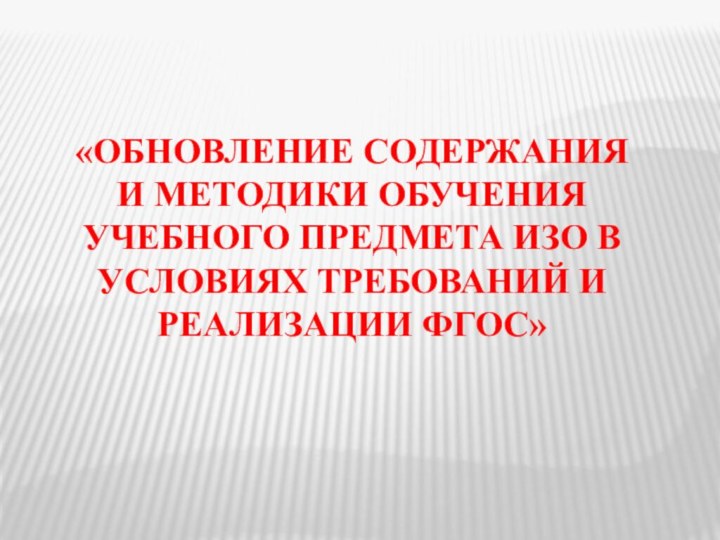 «Обновление содержания и методики обучения учебного предмета ИЗО в условиях требований и реализации ФГОС»