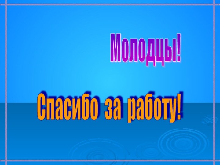 Молодцы! Спасибо за работу!