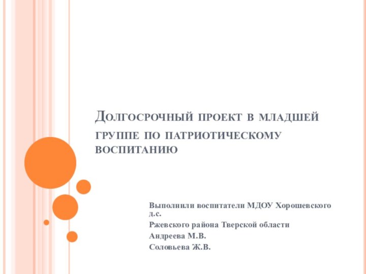 Долгосрочный проект в младшей группе по патриотическому воспитаниюВыполнили воспитатели МДОУ Хорошевского д.с.Ржевского