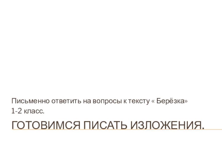 Готовимся писать изложения. Письменно ответить на вопросы к тексту « Берёзка»1-2 класс.