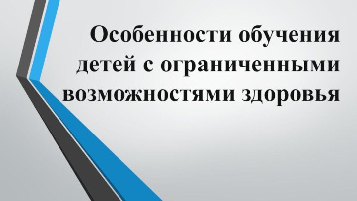 Особенности обучения детей с ограниченными возможностями здоровья