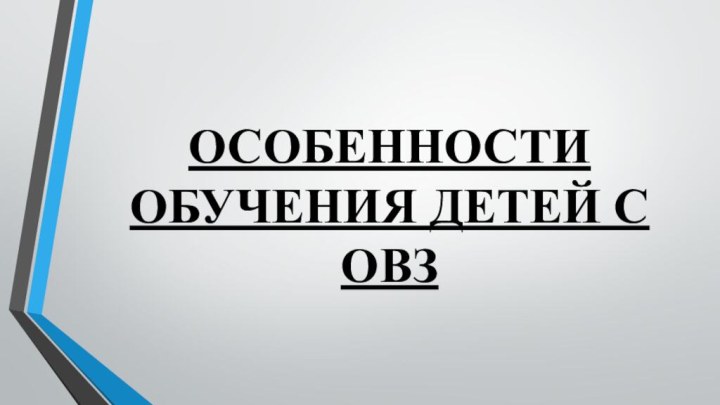 ОСОБЕННОСТИ ОБУЧЕНИЯ ДЕТЕЙ С ОВЗ