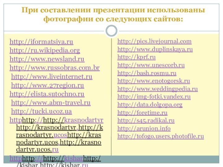 При составлении презентации использованы фотографии со следующих сайтов:http://iformatsiya.ruhttp://ru.wikipedia.orghttp://www.newsland.ruhttp://www.russobras.com.br http://www.liveinternet.ru http://www.27region.ruhttp://elista.sutochno.ru http://www.abm-travel.ru http://tucki.ucoz.uahttphttp://http://krasnodartyrhttp://krasnodartyr.http://krasnodartyr.ucoshttp://krasnodartyr.ucos.http://krasnodartyr.ucos.ruhttphttp://http://kisharhttp://kishar.http://kishar.ruhttphttp:// http:// www.suvenirograd.ruhttphttp:// http:// www.rusnations.ruhttp://pics.livejournal.comhttp://www.duplinskaya.ruhttp://kprf.ruhttp://www.unescorb.ruhttp://bash.rosmu.ruhttp://www.enotogorsk.ruhttp://www.weddingpedia.ruhttp://img-fotki.yandex.ruhttp://data.dolgopa.orghttp://foretime.ruhttp://s45.radikal.ruhttp://arunion.infohttp://tofogo.users.photofile.ru