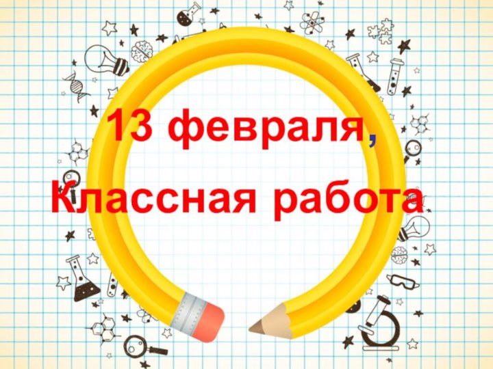 Классная работа13 февраля,