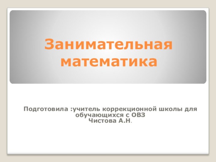 Занимательная математика Подготовила :учитель коррекционной школы для обучающихся с ОВЗ Чистова А.Н.