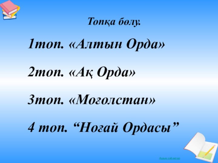 1топ. «Алтын Орда»2топ. «Ақ Орда»3топ. «Моғолстан»4 топ. “Ноғай Ордасы” Топқа бөлу.