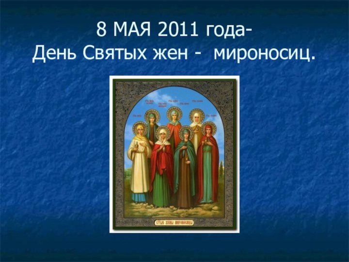 8 МАЯ 2011 года- День Святых жен - мироносиц.