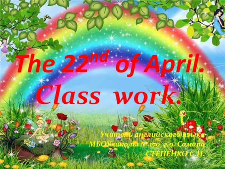 The 22nd of April.Class work.Учитель английского языкаМБОУ школы № 170 г.о. СамараСТЕПЕНКО С.И.