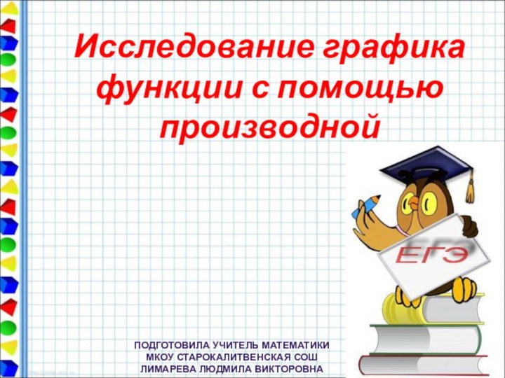 Исследование графика функции с помощью производнойПОДГОТОВИЛА УЧИТЕЛЬ МАТЕМАТИКИ МКОУ СТАРОКАЛИТВЕНСКАЯ СОШЛИМАРЕВА ЛЮДМИЛА ВИКТОРОВНА