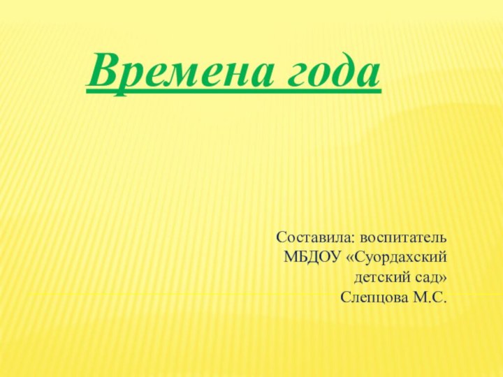 Времена года Составила: воспитатель МБДОУ «Суордахский детский сад»Слепцова М.С.