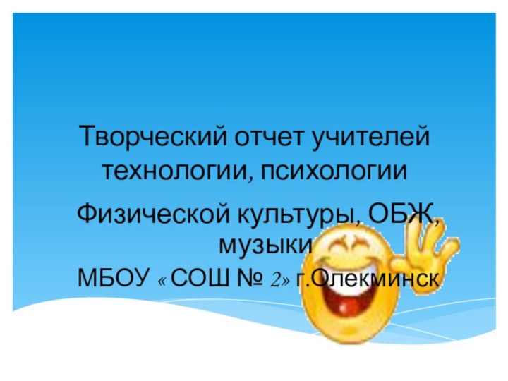 Творческий отчет учителей технологии, психологииФизической культуры, ОБЖ, музыкиМБОУ « СОШ № 2» г.Олекминск