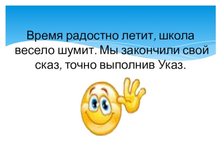 Время радостно летит, школа весело шумит. Мы закончили свой сказ, точно выполнив Указ.