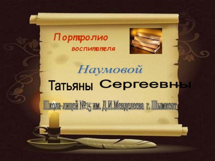 Портфолио   воспитателяНаумовой Татьяны Сергеевны Школа-лицей №15 им. Д.И.Менделеева г. Шымкент