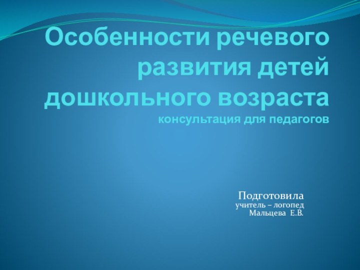 Особенности речевого развития детей дошкольного возраста консультация для педагоговПодготовила учитель – логопед Мальцева Е.В.