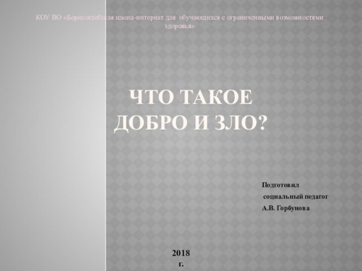 Что такое добро и зло?Подготовил социальный педагогА.В. ГорбуноваКОУ ВО «Борисоглебская школа-интернат для