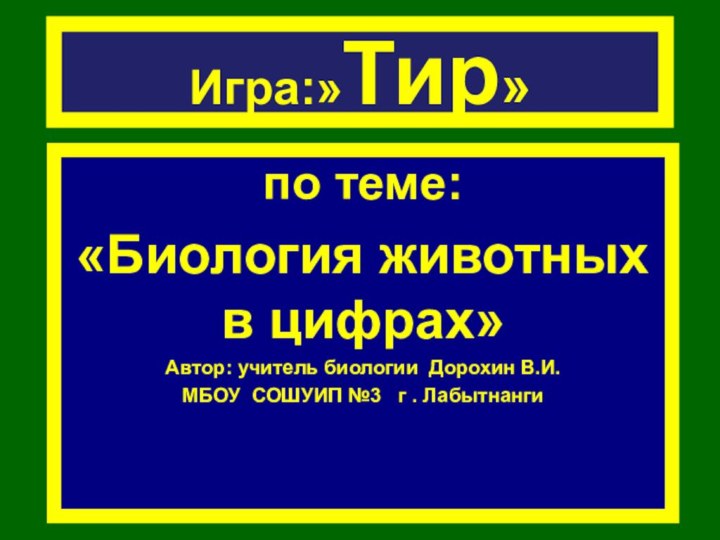 Игра:»Тир»по теме:«Биология животных в цифрах»Автор: учитель биологии Дорохин В.И.МБОУ СОШУИП №3  г . Лабытнанги