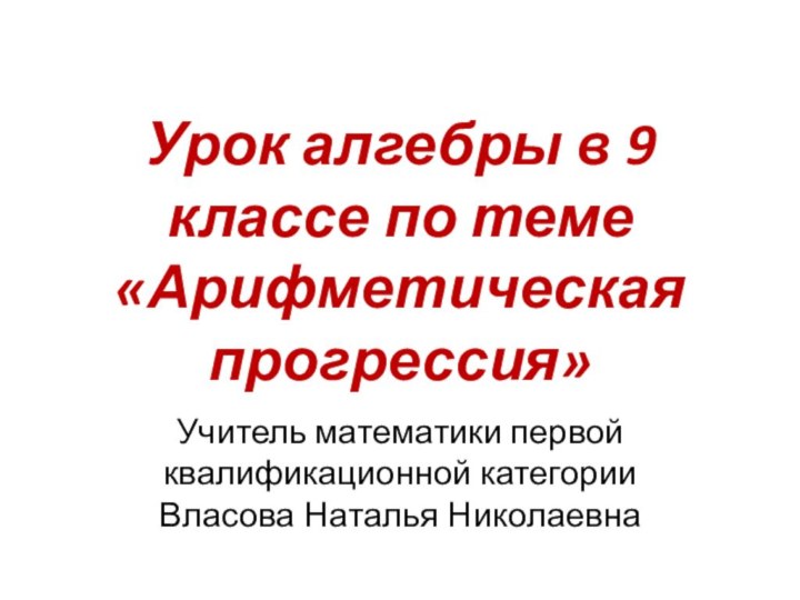 Урок алгебры в 9 классе по теме «Арифметическая прогрессия»Учитель математики первой квалификационной категории Власова Наталья Николаевна