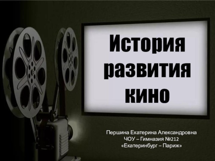 История развития киноПершина Екатерина АлександровнаЧОУ – Гимназия №212«Екатеринбург – Париж»