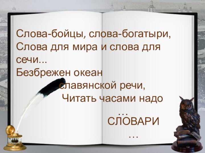 Слова-бойцы, слова-богатыри,Слова для мира и слова для сечи...Безбрежен океанславянской речи,		Читать часами надо				…СЛОВАРИ…