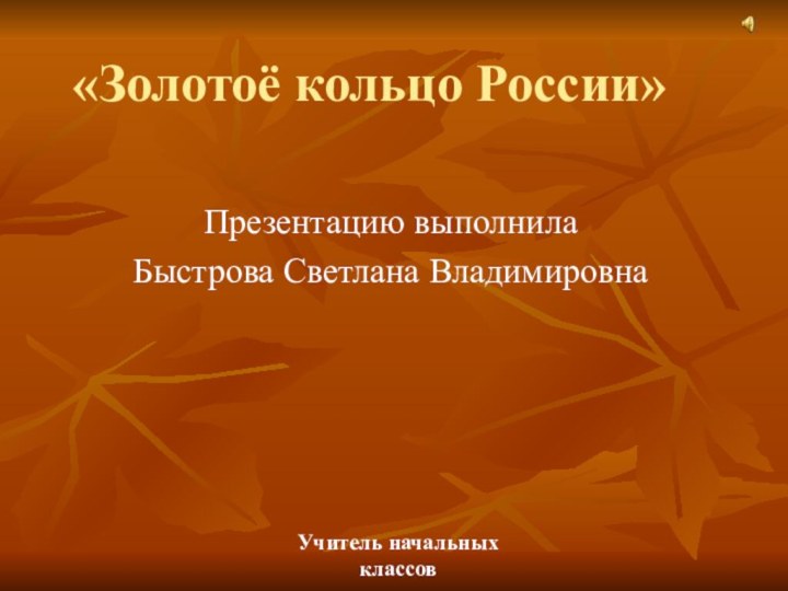 «Золотоё кольцо России»Презентацию выполнилаБыстрова Светлана ВладимировнаУчитель начальных классов