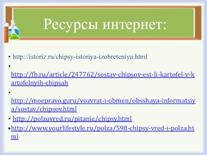 Ресурсы интернет: http://istoriz.ru/chipsy-istoriya-izobreteniya.html http://fb.ru/article/247762/sostav-chipsov-est-li-kartofel-v-kartofelnyih-chipsah http://moepravo.guru/vozvrat-i-obmen/obsshaya-informatsiya/sostav/chipsov.html http://polzovred.ru/pitanie/chipsy.htmlhttp://www.yourlifestyle.ru/polza/598-chipsy-vred-i-polza.html