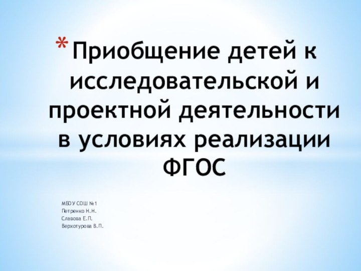 МБОУ СОШ №1Петренко Н.Н.Славова Е.П.Верхотурова В.П.Приобщение детей к исследовательской и проектной деятельности в условиях реализации ФГОС