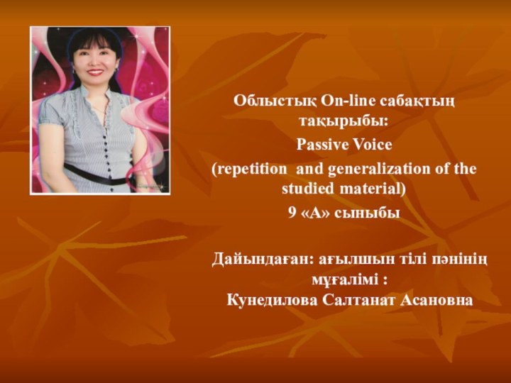 Дайындаған: ағылшын тілі пәнінің мұғалімі :Кунедилова Салтанат АсановнаОблыстық On-line сабақтың тақырыбы:Passive Voice(repetition